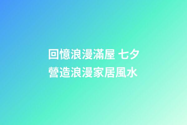 回憶浪漫滿屋 七夕營造浪漫家居風水